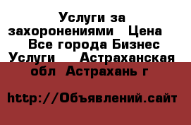 Услуги за захоронениями › Цена ­ 1 - Все города Бизнес » Услуги   . Астраханская обл.,Астрахань г.